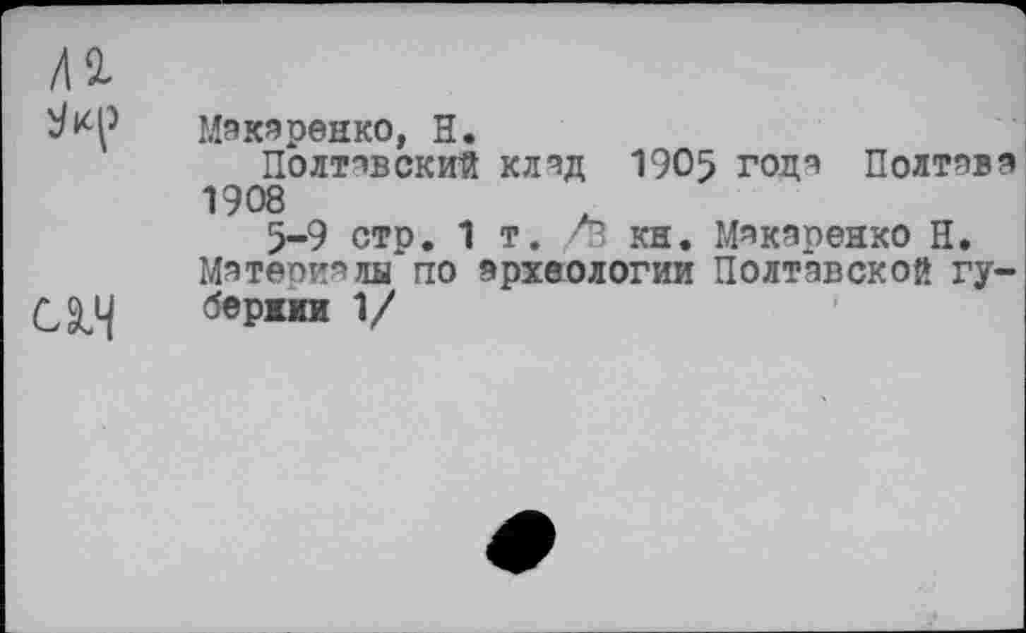 ﻿Л2.
сад
МакаоеНКО H»
Полтавский клад 1905 года Полтава 1908
5-9 стр. 1 т. /З кн. Макаренко Н. Материалы по археологии Полтавской губернии 1/